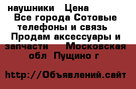 наушники › Цена ­ 3 015 - Все города Сотовые телефоны и связь » Продам аксессуары и запчасти   . Московская обл.,Пущино г.